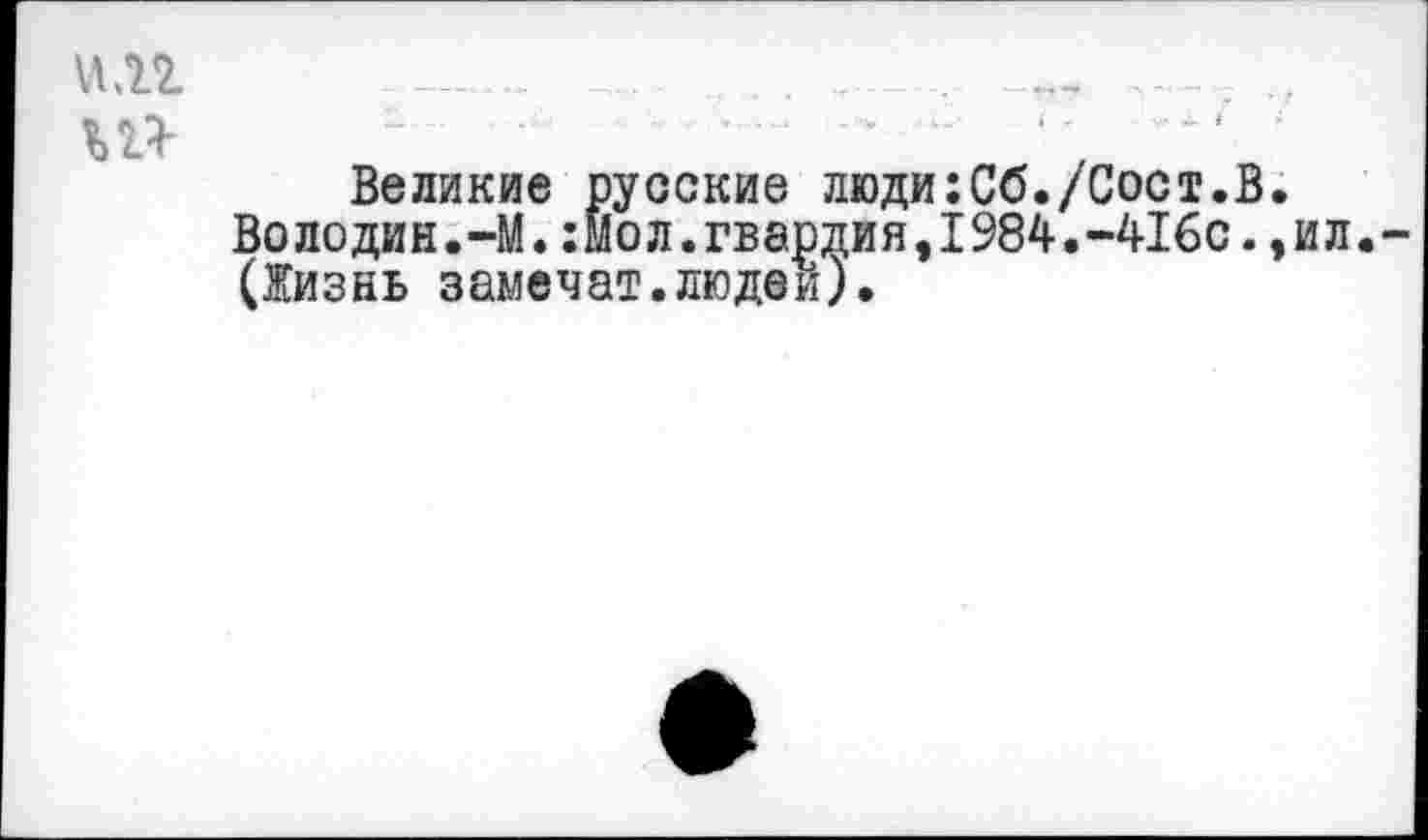 ﻿Великие русские люди:Сб./Сост.В.
Володин.-М.:Мол.гвардия,1984.-416с.,ил.-(Жизнь замечат.людей).